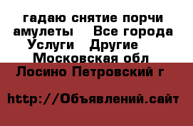 гадаю,снятие порчи,амулеты  - Все города Услуги » Другие   . Московская обл.,Лосино-Петровский г.